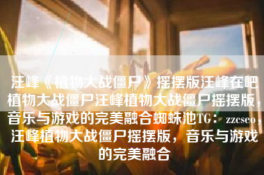 汪峰《植物大战僵尸》摇摆版汪峰在吧植物大战僵尸汪峰植物大战僵尸摇摆版，音乐与游戏的完美融合蜘蛛池TG：zzcseo，汪峰植物大战僵尸摇摆版，音乐与游戏的完美融合