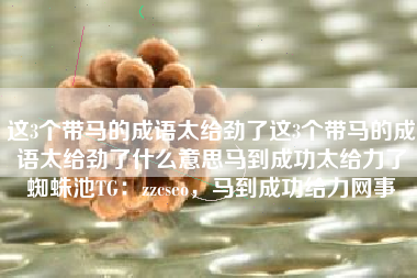这3个带马的成语太给劲了这3个带马的成语太给劲了什么意思马到成功太给力了蜘蛛池TG：zzcseo，马到成功给力网事