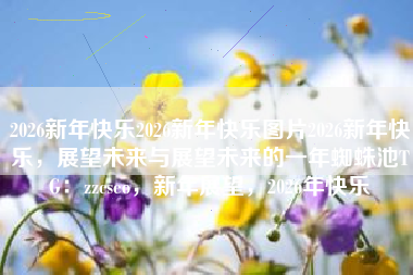 2026新年快乐2026新年快乐图片2026新年快乐，展望未来与展望未来的一年蜘蛛池TG：zzcseo，新年展望，2026年快乐