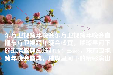 东方卫视跨年晚会东方卫视跨年晚会直播东方卫视跨年晚会盛宴，璀璨星河下的璀璨盛典蜘蛛池TG：zzcseo，东方卫视跨年晚会盛典，璀璨星河下的精彩演出
