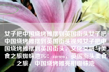 女子把中国烧烤摊摆到英国街头女子把中国烧烤摊摆到英国街头视频女子把中国烧烤摊摆到英国街头，文化交融与美食之旅蜘蛛池TG：zzcseo，英国街头美食之旅，中国烧烤摊亮相蜘蛛池