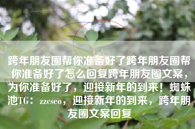 跨年朋友圈帮你准备好了跨年朋友圈帮你准备好了怎么回复跨年朋友圈文案，为你准备好了，迎接新年的到来！蜘蛛池TG：zzcseo，迎接新年的到来，跨年朋友圈文案回复