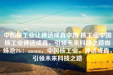 中国核工业让神话成真中国 核工业中国核工业神话成真，引领未来科技之路蜘蛛池TG：zzcseo，中国核工业，神话成真，引领未来科技之路