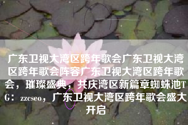广东卫视大湾区跨年歌会广东卫视大湾区跨年歌会阵容广东卫视大湾区跨年歌会，璀璨盛典，共庆湾区新篇章蜘蛛池TG：zzcseo，广东卫视大湾区跨年歌会盛大开启