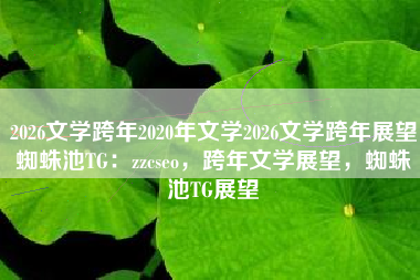 2026文学跨年2020年文学2026文学跨年展望蜘蛛池TG：zzcseo，跨年文学展望，蜘蛛池TG展望