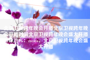 北京卫视跨年晚会开播北京卫视跨年晚会开播时间北京卫视跨年晚会盛大开播蜘蛛池TG：zzcseo，北京卫视跨年晚会盛大开播
