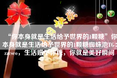 “你本身就是生活给予世界的1颗糖”你本身就是生活给予世界的1颗糖蜘蛛池TG：zzcseo，生活赠予你糖，你就是美好瞬间
