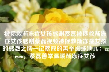 被拯救渐冻症女孩感谢蔡磊被拯救渐冻症女孩感谢蔡磊视频被拯救渐冻症女孩的感激之情—记蔡磊的善举蜘蛛池TG：zzcseo，蔡磊善举温暖渐冻症女孩