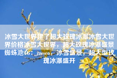 冰雪大世界建了超大玫瑰冰瀑冰雪大世界价格冰雪大世界，超大玫瑰冰瀑盛景蜘蛛池TG：zzcseo，冰雪盛景，超大型玫瑰冰瀑盛开