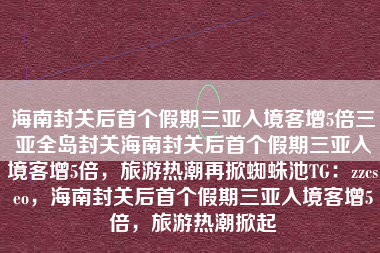 海南封关后首个假期三亚入境客增5倍三亚全岛封关海南封关后首个假期三亚入境客增5倍，旅游热潮再掀蜘蛛池TG：zzcseo，海南封关后首个假期三亚入境客增5倍，旅游热潮掀起