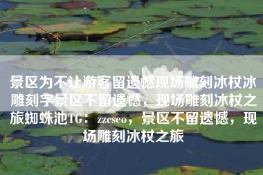 景区为不让游客留遗憾现场雕刻冰杖冰雕刻字景区不留遗憾，现场雕刻冰杖之旅蜘蛛池TG：zzcseo，景区不留遗憾，现场雕刻冰杖之旅