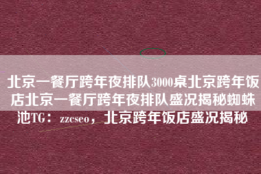 北京一餐厅跨年夜排队3000桌北京跨年饭店北京一餐厅跨年夜排队盛况揭秘蜘蛛池TG：zzcseo，北京跨年饭店盛况揭秘