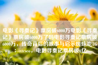 电影《寻秦记》票房破6000万电影《寻秦记》票房破6000万了吗电影寻秦记票房破6000万，传奇背后的故事与启示蜘蛛池TG：zzcseo，电影寻秦记票房破6亿