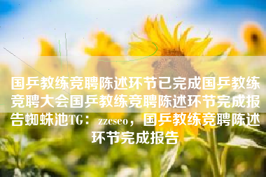 国乒教练竞聘陈述环节已完成国乒教练竞聘大会国乒教练竞聘陈述环节完成报告蜘蛛池TG：zzcseo，国乒教练竞聘陈述环节完成报告
