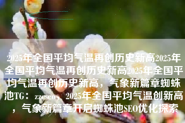 2025年全国平均气温再创历史新高2025年全国平均气温再创历史新高2025年全国平均气温再创历史新高，气象新篇章蜘蛛池TG：zzcseo，2025年全国平均气温创新高，气象新篇章开启蜘蛛池SEO优化探索