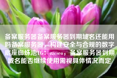 备案服务器备案服务器到期域名还能用吗备案服务器，构建安全与合规的数字底座蜘蛛池TG：zzcseo，备案服务器到期域名能否继续使用需视具体情况而定