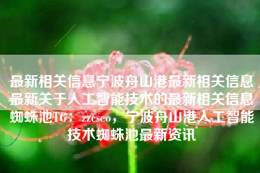 最新相关信息宁波舟山港最新相关信息最新关于人工智能技术的最新相关信息蜘蛛池TG：zzcseo，宁波舟山港人工智能技术蜘蛛池最新资讯
