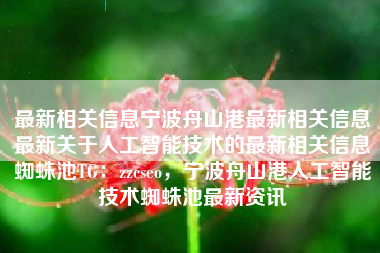 最新相关信息宁波舟山港最新相关信息最新关于人工智能技术的最新相关信息蜘蛛池TG：zzcseo，宁波舟山港人工智能技术蜘蛛池最新资讯