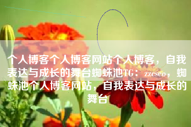 个人博客个人博客网站个人博客，自我表达与成长的舞台蜘蛛池TG：zzcseo，蜘蛛池个人博客网站，自我表达与成长的舞台