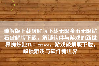 破解版下载破解版下载无限金币无限钻石破解版下载，解锁软件与游戏的新世界蜘蛛池TG：zzcseo，游戏破解版下载，解锁游戏与软件新世界