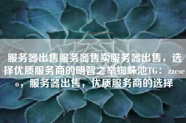 服务器出售服务器售卖服务器出售，选择优质服务商的明智之举蜘蛛池TG：zzcseo，服务器出售，优质服务商的选择