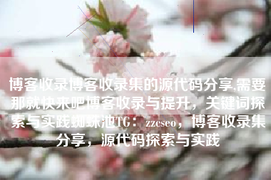 博客收录博客收录集的源代码分享,需要那就快来吧博客收录与提升，关键词探索与实践蜘蛛池TG：zzcseo，博客收录集分享，源代码探索与实践