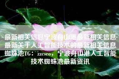 最新相关信息宁波舟山港最新相关信息最新关于人工智能技术的最新相关信息蜘蛛池TG：zzcseo，宁波舟山港人工智能技术蜘蛛池最新资讯