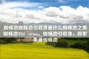 蜘蛛池蜘蛛池引收录是什么蜘蛛池之美蜘蛛池TG：zzcseo，蜘蛛池引收录，探索美丽蜘蛛池