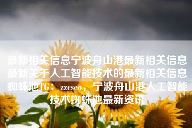 最新相关信息宁波舟山港最新相关信息最新关于人工智能技术的最新相关信息蜘蛛池TG：zzcseo，宁波舟山港人工智能技术蜘蛛池最新资讯