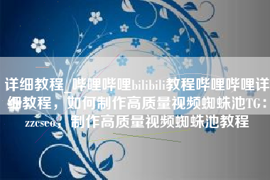 详细教程_哔哩哔哩bilibili教程哔哩哔哩详细教程，如何制作高质量视频蜘蛛池TG：zzcseo，制作高质量视频蜘蛛池教程
