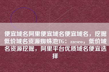 便宜域名阿里便宜域名便宜域名，挖掘低价域名资源蜘蛛池TG：zzcseo，低价域名资源挖掘，阿里平台优质域名便宜选择