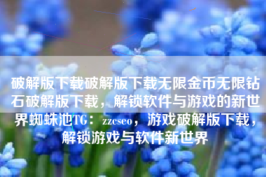 破解版下载破解版下载无限金币无限钻石破解版下载，解锁软件与游戏的新世界蜘蛛池TG：zzcseo，游戏破解版下载，解锁游戏与软件新世界