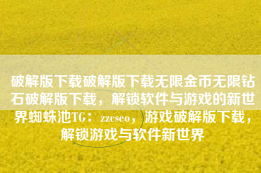 破解版下载破解版下载无限金币无限钻石破解版下载，解锁软件与游戏的新世界蜘蛛池TG：zzcseo，游戏破解版下载，解锁游戏与软件新世界