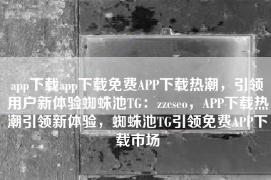 app下载app下载免费APP下载热潮，引领用户新体验蜘蛛池TG：zzcseo，APP下载热潮引领新体验，蜘蛛池TG引领免费APP下载市场