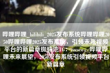 哔哩哔哩_bilibili_2025发布系统哔哩哔哩2050哔哩哔哩2025发布系统，引领未来视频平台的新篇章蜘蛛池TG：zzcseo，哔哩哔哩未来展望，2050发布系统引领视频平台新篇章