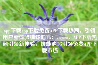 app下载app下载免费APP下载热潮，引领用户新体验蜘蛛池TG：zzcseo，APP下载热潮引领新体验，蜘蛛池TG引领免费APP下载市场