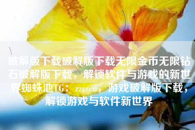 破解版下载破解版下载无限金币无限钻石破解版下载，解锁软件与游戏的新世界蜘蛛池TG：zzcseo，游戏破解版下载，解锁游戏与软件新世界