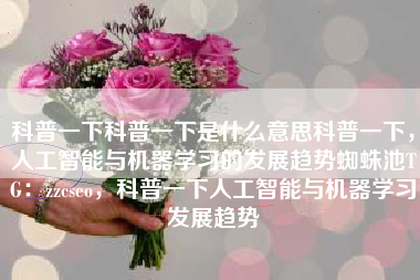 科普一下科普一下是什么意思科普一下，人工智能与机器学习的发展趋势蜘蛛池TG：zzcseo，科普一下人工智能与机器学习发展趋势