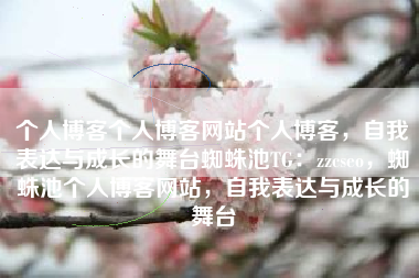 个人博客个人博客网站个人博客，自我表达与成长的舞台蜘蛛池TG：zzcseo，蜘蛛池个人博客网站，自我表达与成长的舞台