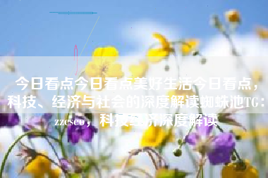 今日看点今日看点美好生活今日看点，科技、经济与社会的深度解读蜘蛛池TG：zzcseo，科技经济深度解读