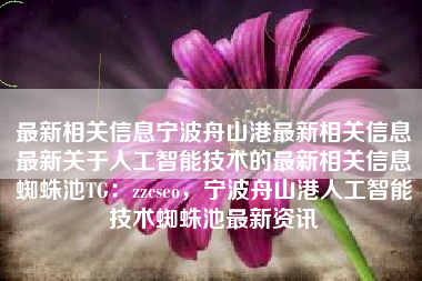 最新相关信息宁波舟山港最新相关信息最新关于人工智能技术的最新相关信息蜘蛛池TG：zzcseo，宁波舟山港人工智能技术蜘蛛池最新资讯