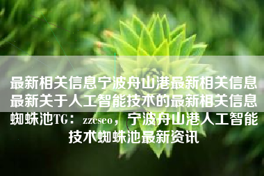 最新相关信息宁波舟山港最新相关信息最新关于人工智能技术的最新相关信息蜘蛛池TG：zzcseo，宁波舟山港人工智能技术蜘蛛池最新资讯