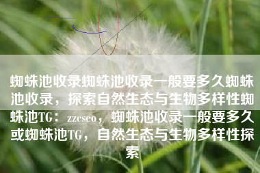 蜘蛛池收录蜘蛛池收录一般要多久蜘蛛池收录，探索自然生态与生物多样性蜘蛛池TG：zzcseo，蜘蛛池收录一般要多久或蜘蛛池TG，自然生态与生物多样性探索