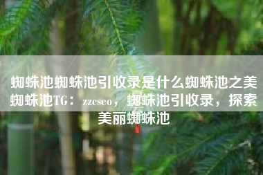 蜘蛛池蜘蛛池引收录是什么蜘蛛池之美蜘蛛池TG：zzcseo，蜘蛛池引收录，探索美丽蜘蛛池