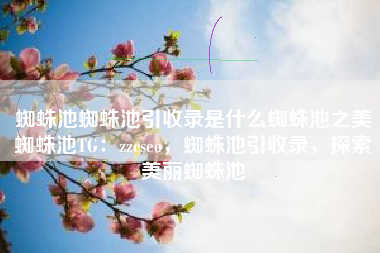 蜘蛛池蜘蛛池引收录是什么蜘蛛池之美蜘蛛池TG：zzcseo，蜘蛛池引收录，探索美丽蜘蛛池