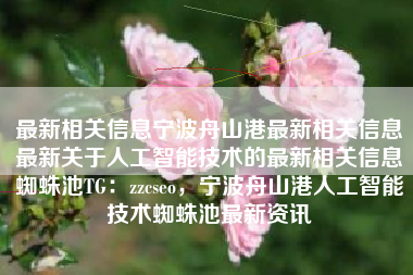 最新相关信息宁波舟山港最新相关信息最新关于人工智能技术的最新相关信息蜘蛛池TG：zzcseo，宁波舟山港人工智能技术蜘蛛池最新资讯