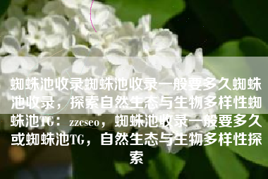 蜘蛛池收录蜘蛛池收录一般要多久蜘蛛池收录，探索自然生态与生物多样性蜘蛛池TG：zzcseo，蜘蛛池收录一般要多久或蜘蛛池TG，自然生态与生物多样性探索