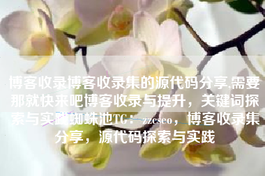 博客收录博客收录集的源代码分享,需要那就快来吧博客收录与提升，关键词探索与实践蜘蛛池TG：zzcseo，博客收录集分享，源代码探索与实践