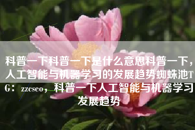 科普一下科普一下是什么意思科普一下，人工智能与机器学习的发展趋势蜘蛛池TG：zzcseo，科普一下人工智能与机器学习发展趋势