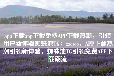 app下载app下载免费APP下载热潮，引领用户新体验蜘蛛池TG：zzcseo，APP下载热潮引领新体验，蜘蛛池TG引领免费APP下载潮流